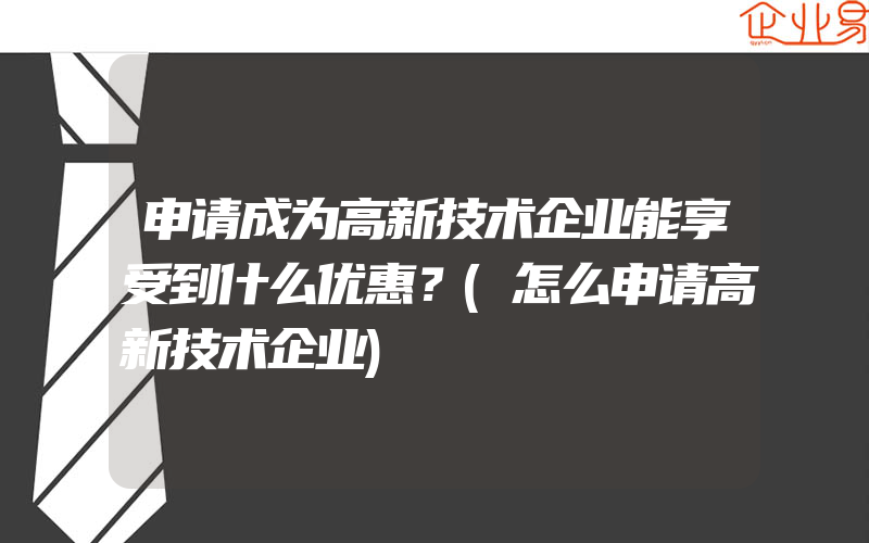 申请成为高新技术企业能享受到什么优惠？(怎么申请高新技术企业)