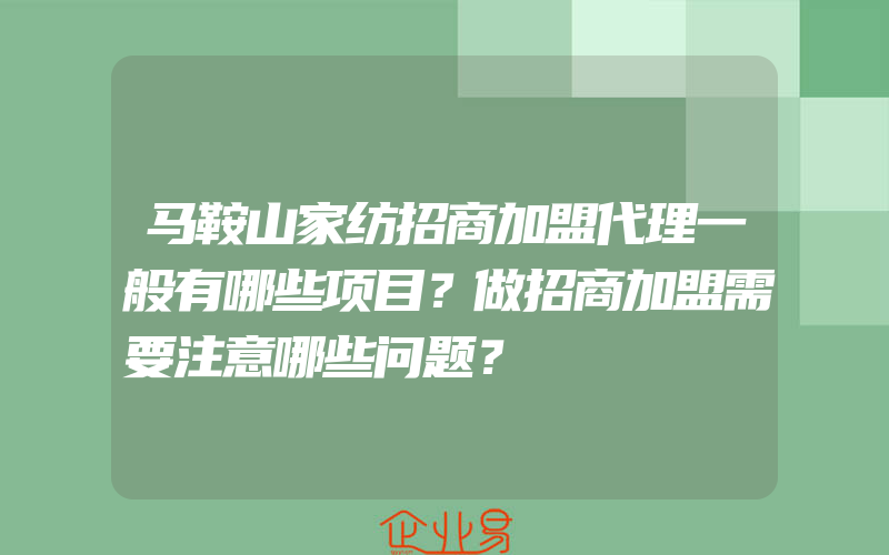 马鞍山家纺招商加盟代理一般有哪些项目？做招商加盟需要注意哪些问题？