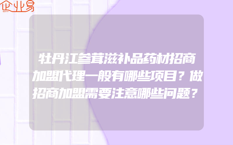 牡丹江参茸滋补品药材招商加盟代理一般有哪些项目？做招商加盟需要注意哪些问题？