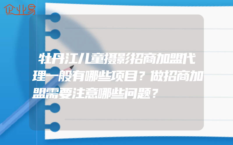 牡丹江儿童摄影招商加盟代理一般有哪些项目？做招商加盟需要注意哪些问题？