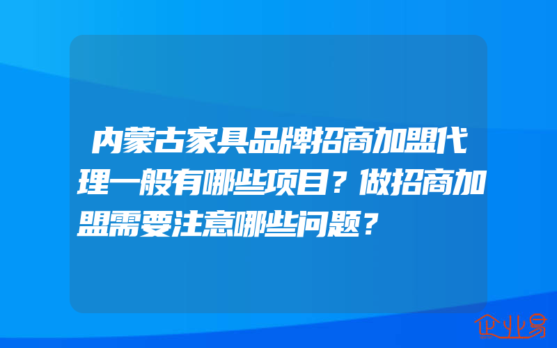 内蒙古家具品牌招商加盟代理一般有哪些项目？做招商加盟需要注意哪些问题？