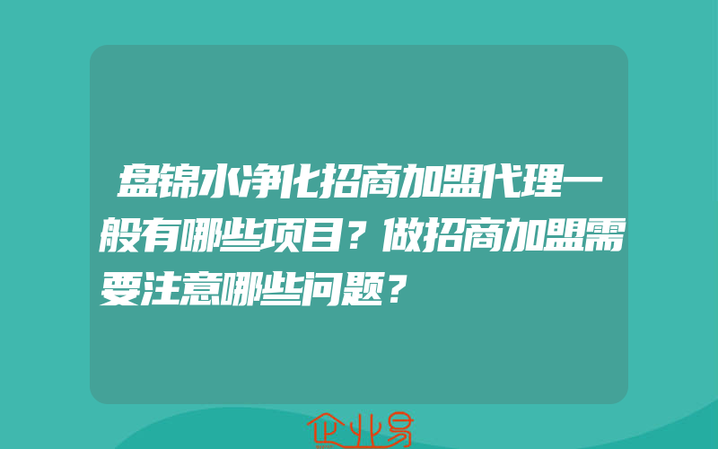 盘锦水净化招商加盟代理一般有哪些项目？做招商加盟需要注意哪些问题？