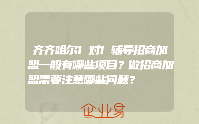 齐齐哈尔1对1辅导招商加盟一般有哪些项目？做招商加盟需要注意哪些问题？