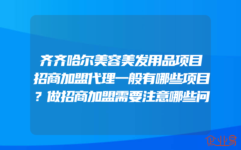 齐齐哈尔美容美发用品项目招商加盟代理一般有哪些项目？做招商加盟需要注意哪些问题？