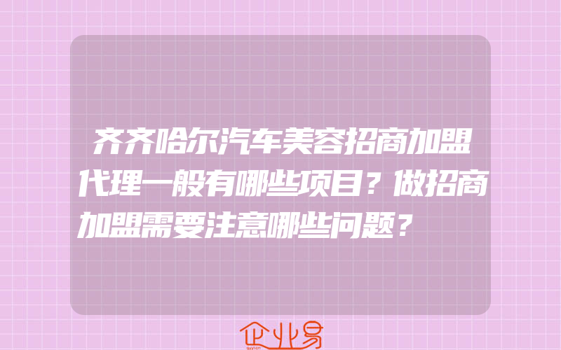 齐齐哈尔汽车美容招商加盟代理一般有哪些项目？做招商加盟需要注意哪些问题？