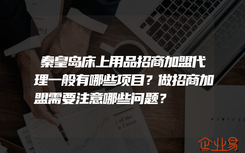 秦皇岛床上用品招商加盟代理一般有哪些项目？做招商加盟需要注意哪些问题？