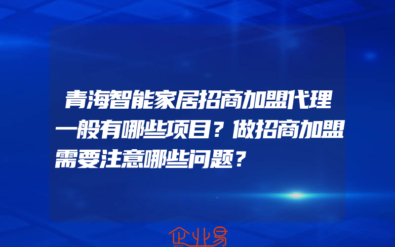 青海智能家居招商加盟代理一般有哪些项目？做招商加盟需要注意哪些问题？