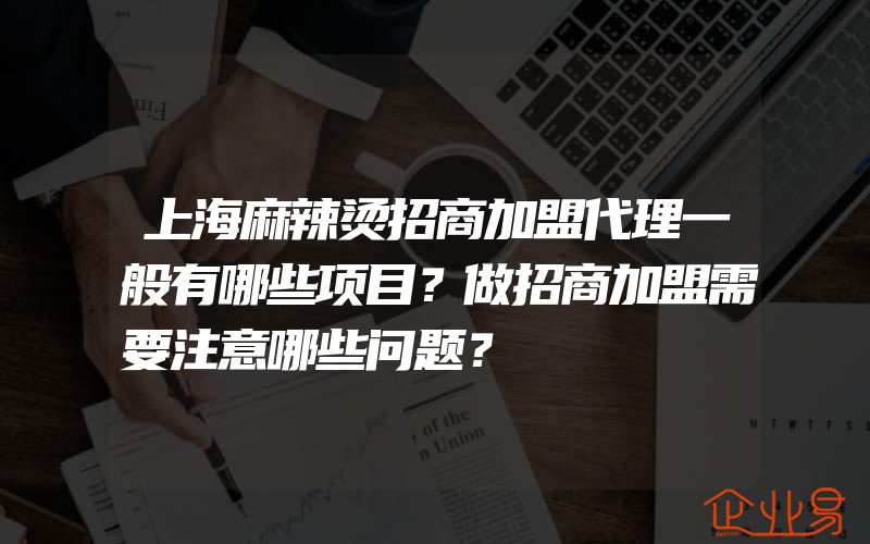 上海麻辣烫招商加盟代理一般有哪些项目？做招商加盟需要注意哪些问题？
