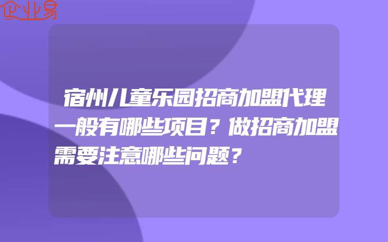 宿州儿童乐园招商加盟代理一般有哪些项目？做招商加盟需要注意哪些问题？