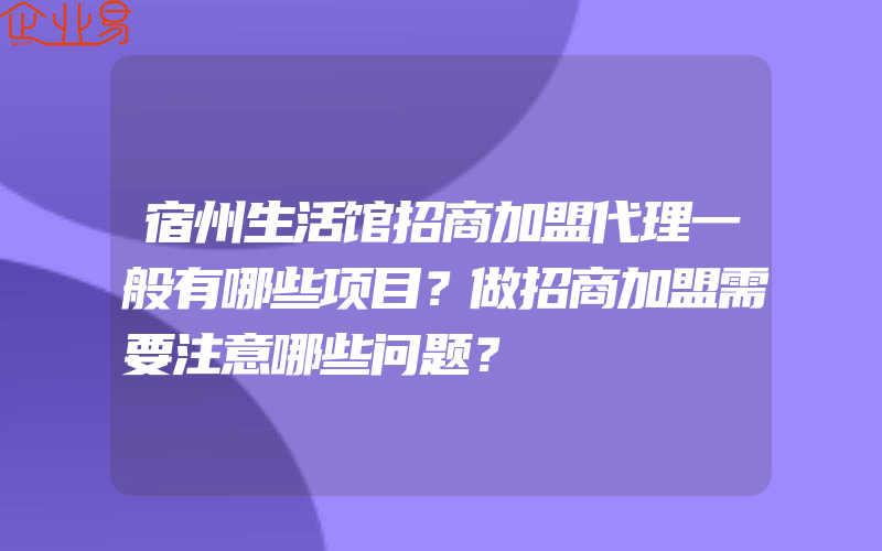 宿州生活馆招商加盟代理一般有哪些项目？做招商加盟需要注意哪些问题？