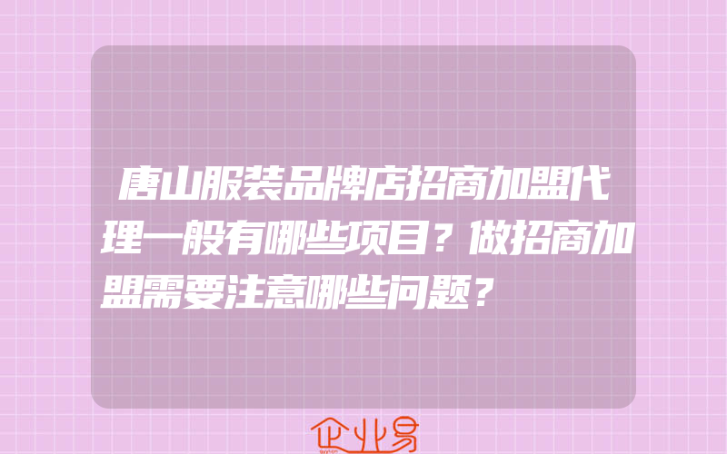 唐山服装品牌店招商加盟代理一般有哪些项目？做招商加盟需要注意哪些问题？