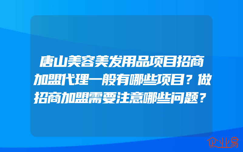 唐山美容美发用品项目招商加盟代理一般有哪些项目？做招商加盟需要注意哪些问题？