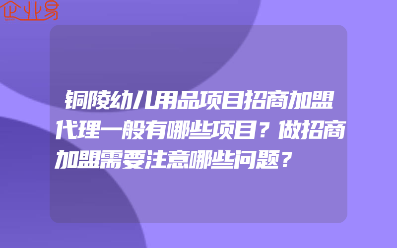 铜陵幼儿用品项目招商加盟代理一般有哪些项目？做招商加盟需要注意哪些问题？