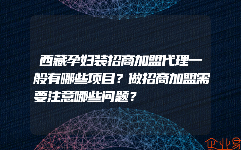 西藏孕妇装招商加盟代理一般有哪些项目？做招商加盟需要注意哪些问题？