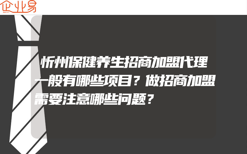 忻州保健养生招商加盟代理一般有哪些项目？做招商加盟需要注意哪些问题？