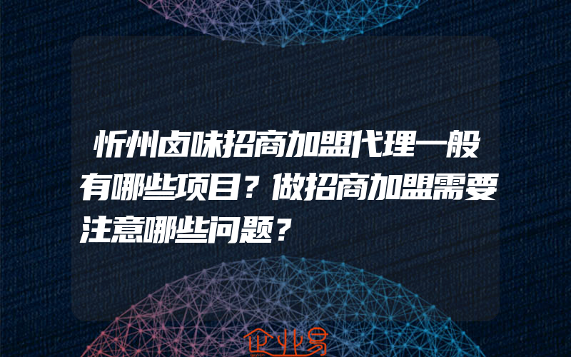 忻州卤味招商加盟代理一般有哪些项目？做招商加盟需要注意哪些问题？