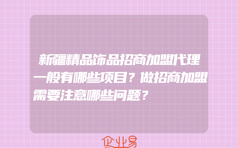 新疆精品饰品招商加盟代理一般有哪些项目？做招商加盟需要注意哪些问题？