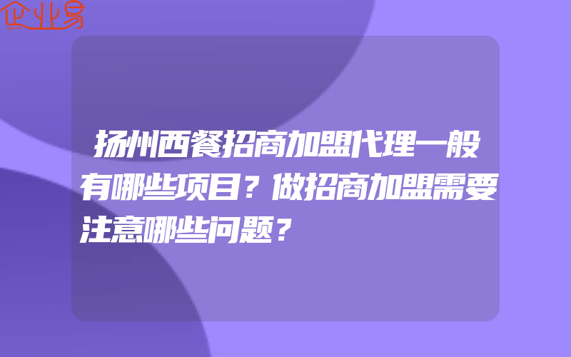 扬州西餐招商加盟代理一般有哪些项目？做招商加盟需要注意哪些问题？