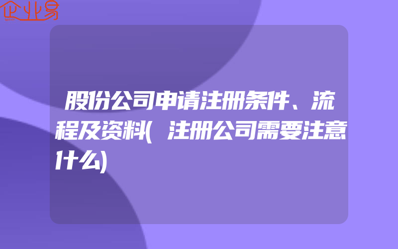 股份公司申请注册条件、流程及资料(注册公司需要注意什么)