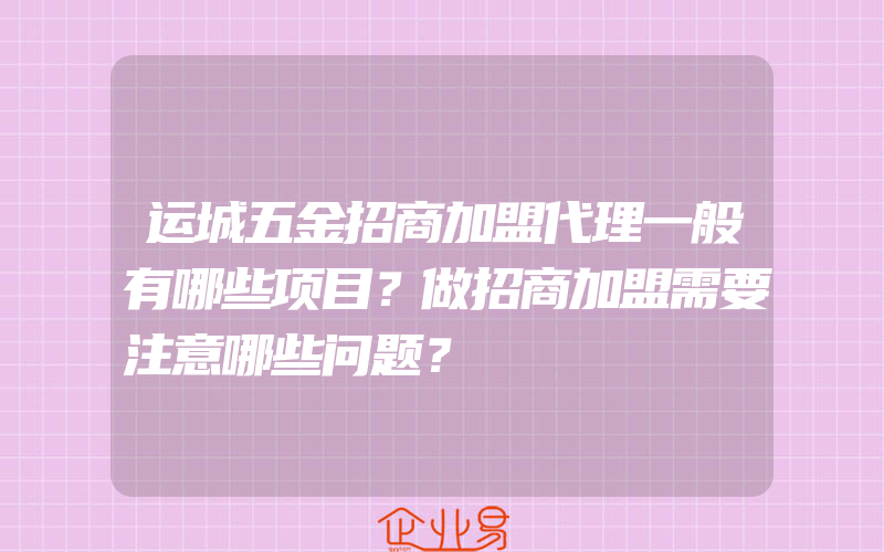 运城五金招商加盟代理一般有哪些项目？做招商加盟需要注意哪些问题？