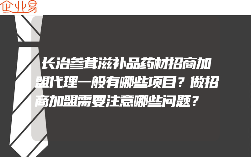 长治参茸滋补品药材招商加盟代理一般有哪些项目？做招商加盟需要注意哪些问题？