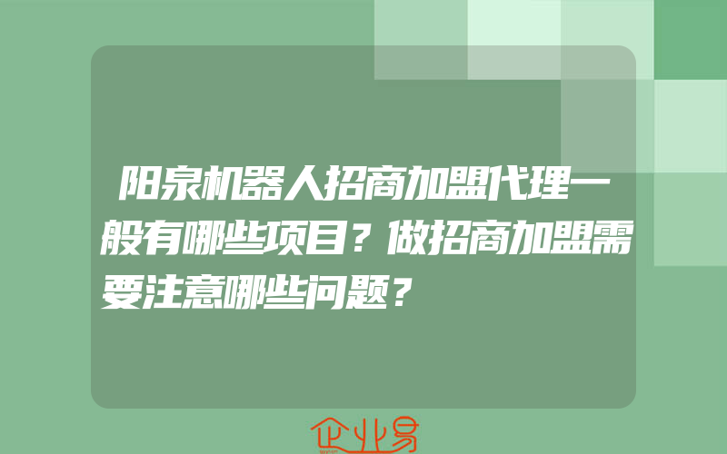 阳泉机器人招商加盟代理一般有哪些项目？做招商加盟需要注意哪些问题？