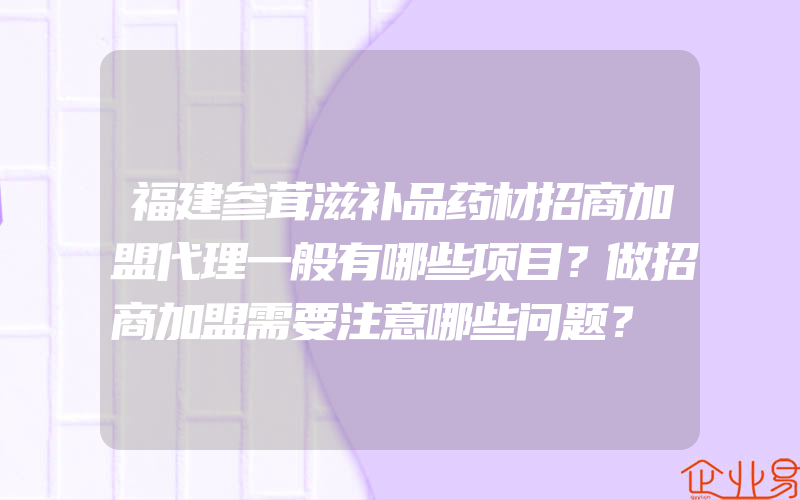 福建参茸滋补品药材招商加盟代理一般有哪些项目？做招商加盟需要注意哪些问题？