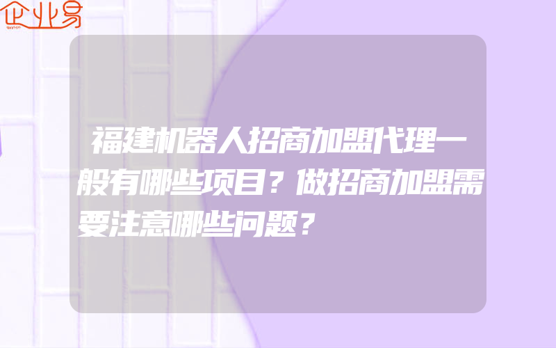 福建机器人招商加盟代理一般有哪些项目？做招商加盟需要注意哪些问题？