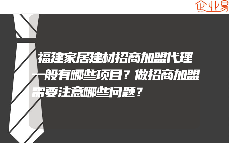 福建家居建材招商加盟代理一般有哪些项目？做招商加盟需要注意哪些问题？