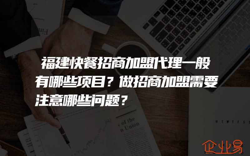 福建快餐招商加盟代理一般有哪些项目？做招商加盟需要注意哪些问题？