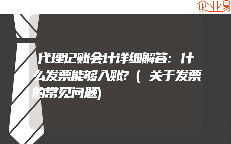 代理记账会计详细解答:什么发票能够入账?(关于发票的常见问题)