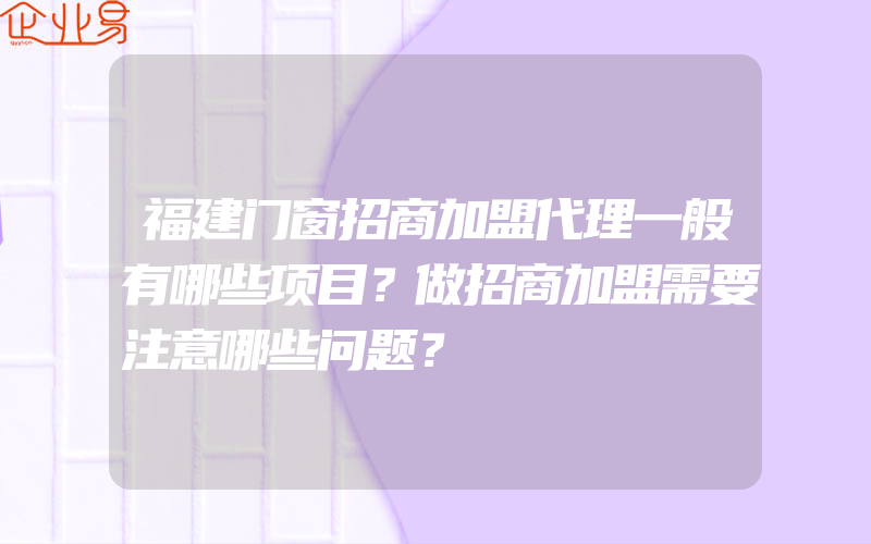 福建门窗招商加盟代理一般有哪些项目？做招商加盟需要注意哪些问题？