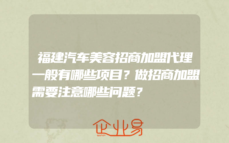 福建汽车美容招商加盟代理一般有哪些项目？做招商加盟需要注意哪些问题？