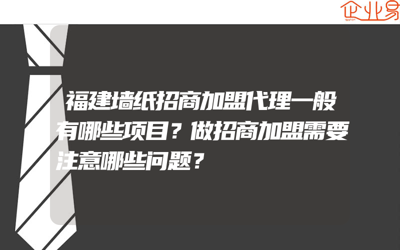 福建墙纸招商加盟代理一般有哪些项目？做招商加盟需要注意哪些问题？