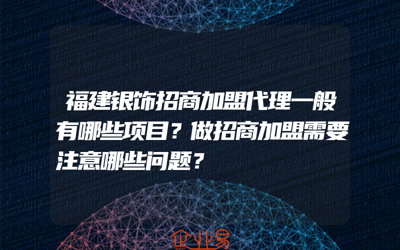 福建银饰招商加盟代理一般有哪些项目？做招商加盟需要注意哪些问题？