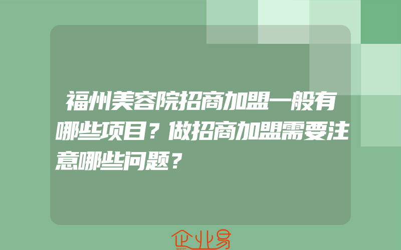 福州美容院招商加盟一般有哪些项目？做招商加盟需要注意哪些问题？