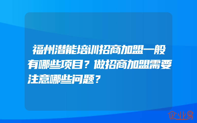 福州潜能培训招商加盟一般有哪些项目？做招商加盟需要注意哪些问题？