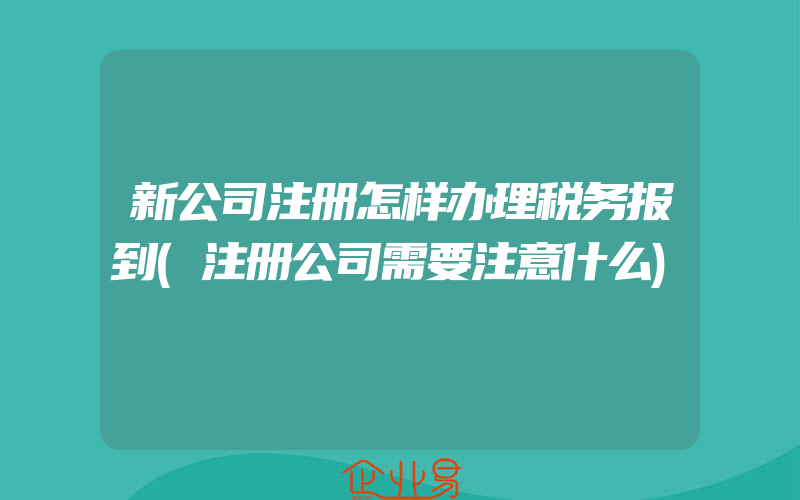 新公司注册怎样办理税务报到(注册公司需要注意什么)