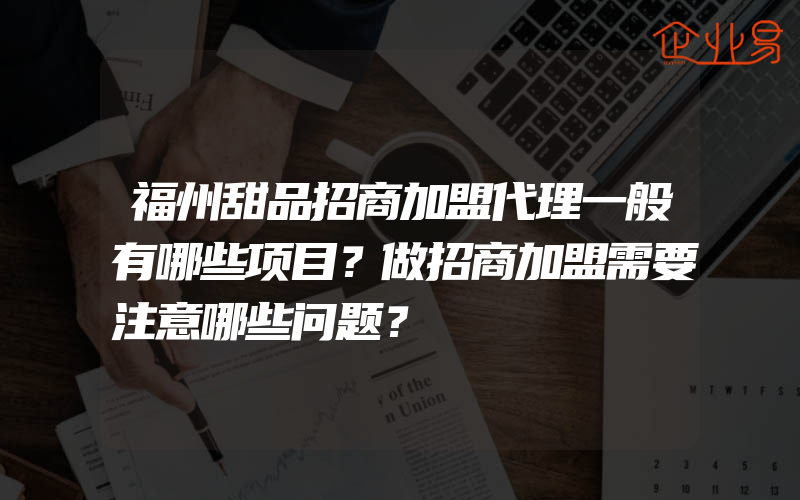 福州甜品招商加盟代理一般有哪些项目？做招商加盟需要注意哪些问题？