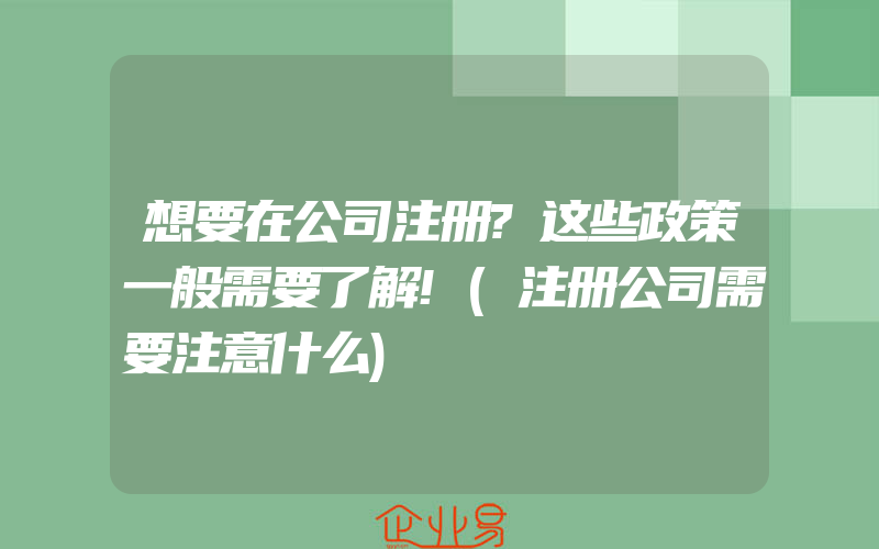 想要在公司注册?这些政策一般需要了解!(注册公司需要注意什么)