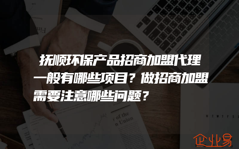 抚顺环保产品招商加盟代理一般有哪些项目？做招商加盟需要注意哪些问题？