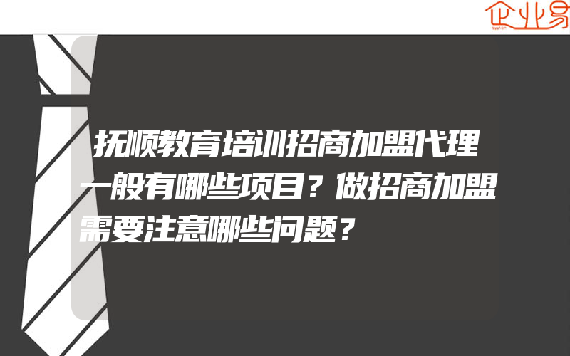 抚顺教育培训招商加盟代理一般有哪些项目？做招商加盟需要注意哪些问题？