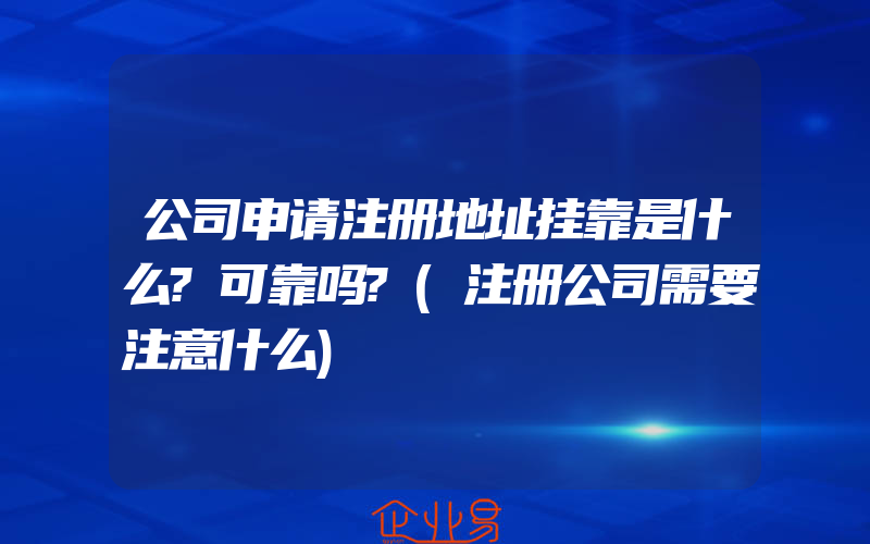 公司申请注册地址挂靠是什么?可靠吗?(注册公司需要注意什么)