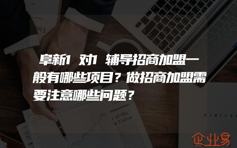 阜新1对1辅导招商加盟一般有哪些项目？做招商加盟需要注意哪些问题？