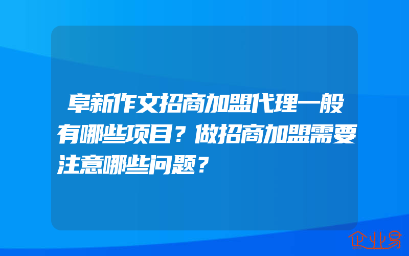 阜新作文招商加盟代理一般有哪些项目？做招商加盟需要注意哪些问题？