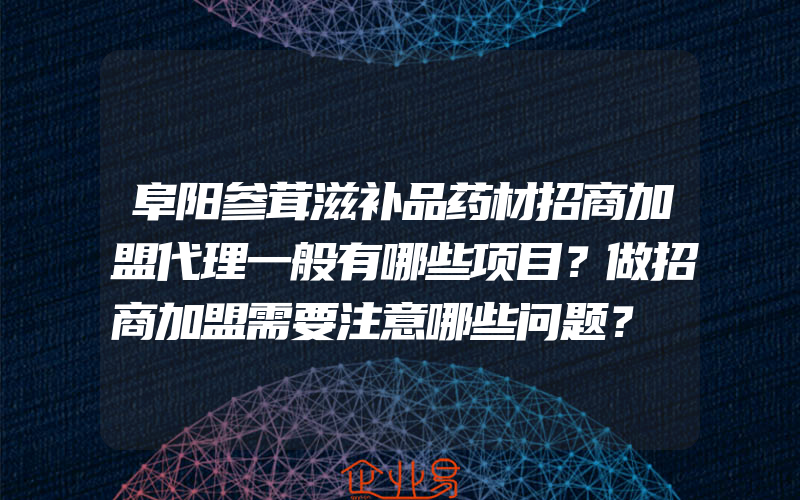 阜阳参茸滋补品药材招商加盟代理一般有哪些项目？做招商加盟需要注意哪些问题？