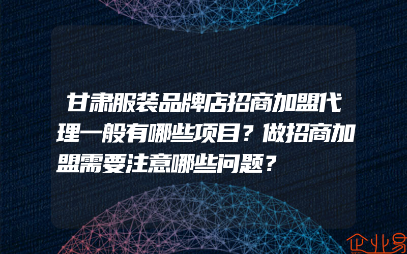 甘肃服装品牌店招商加盟代理一般有哪些项目？做招商加盟需要注意哪些问题？