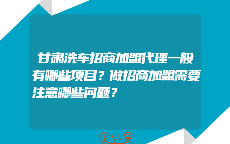 甘肃洗车招商加盟代理一般有哪些项目？做招商加盟需要注意哪些问题？