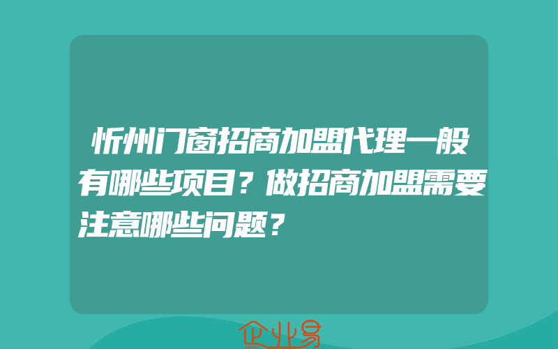 忻州门窗招商加盟代理一般有哪些项目？做招商加盟需要注意哪些问题？