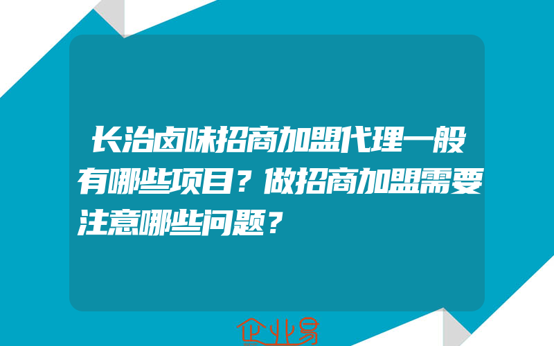 长治卤味招商加盟代理一般有哪些项目？做招商加盟需要注意哪些问题？